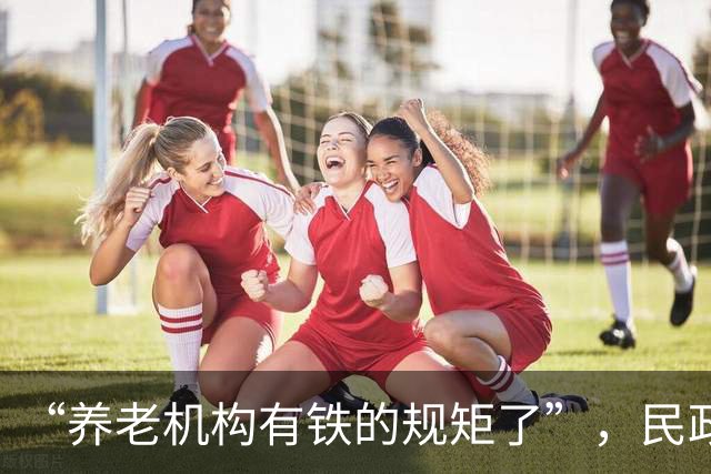 “养老机构有铁的规矩了”，民政部谈失能失智老年人照护