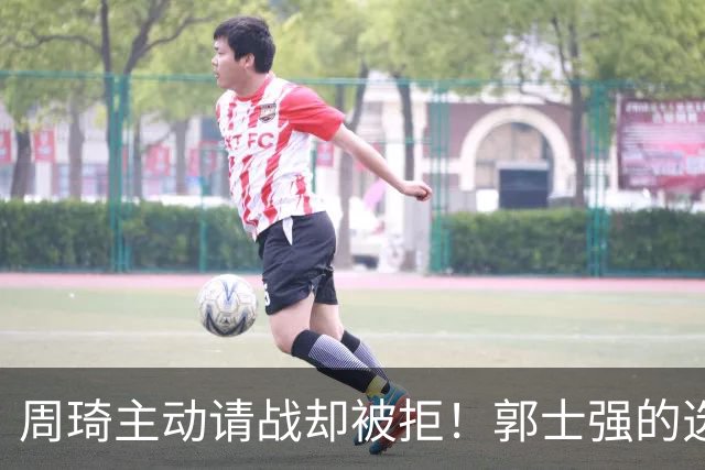 周琦主动请战却被拒！郭士强的选人标准，为何对余嘉豪不适用？